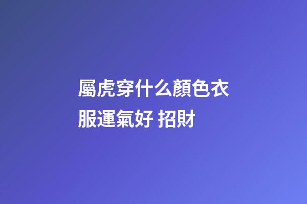 屬虎穿什么顏色衣服運氣好 招財